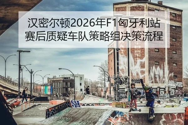 汉密尔顿2026年F1匈牙利站赛后质疑车队策略组决策流程