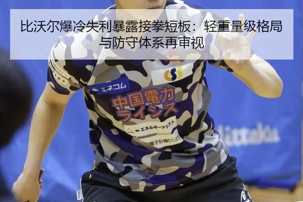 比沃尔爆冷失利暴露接拳短板：轻重量级格局与防守体系再审视
